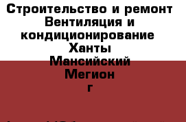 Строительство и ремонт Вентиляция и кондиционирование. Ханты-Мансийский,Мегион г.